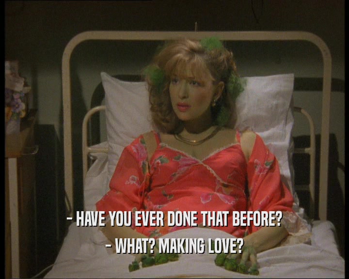- HAVE YOU EVER DONE THAT BEFORE? - WHAT? MAKING LOVE? 