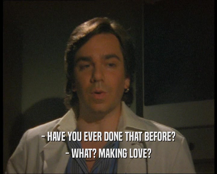 - HAVE YOU EVER DONE THAT BEFORE? - WHAT? MAKING LOVE? 
