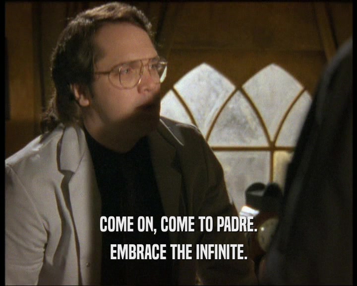 COME ON, COME TO PADRE.
 EMBRACE THE INFINITE.
 