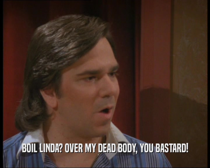 BOIL LINDA? OVER MY DEAD BODY, YOU BASTARD!  