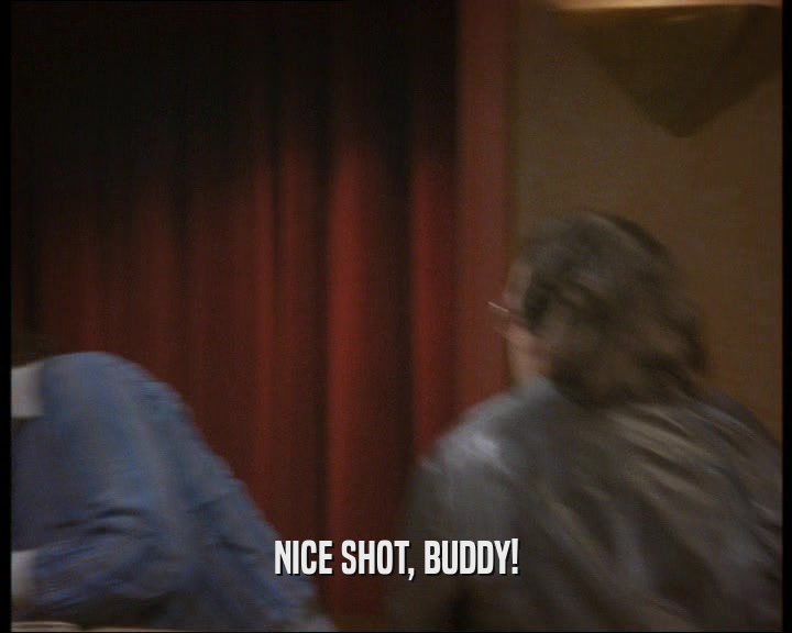 NICE SHOT, BUDDY!  