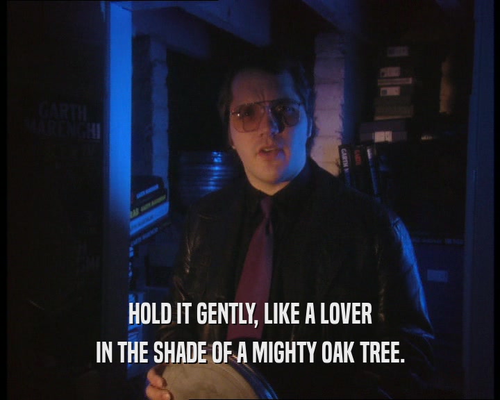 HOLD IT GENTLY, LIKE A LOVER
 IN THE SHADE OF A MIGHTY OAK TREE.
 