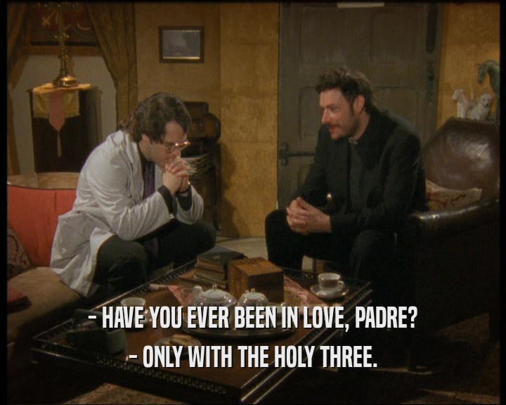 - HAVE YOU EVER BEEN IN LOVE, PADRE?
 - ONLY WITH THE HOLY THREE.
 