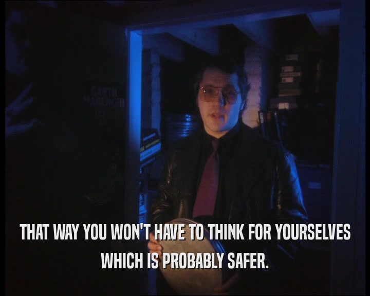 THAT WAY YOU WON'T HAVE TO THINK FOR YOURSELVES WHICH IS PROBABLY SAFER. 