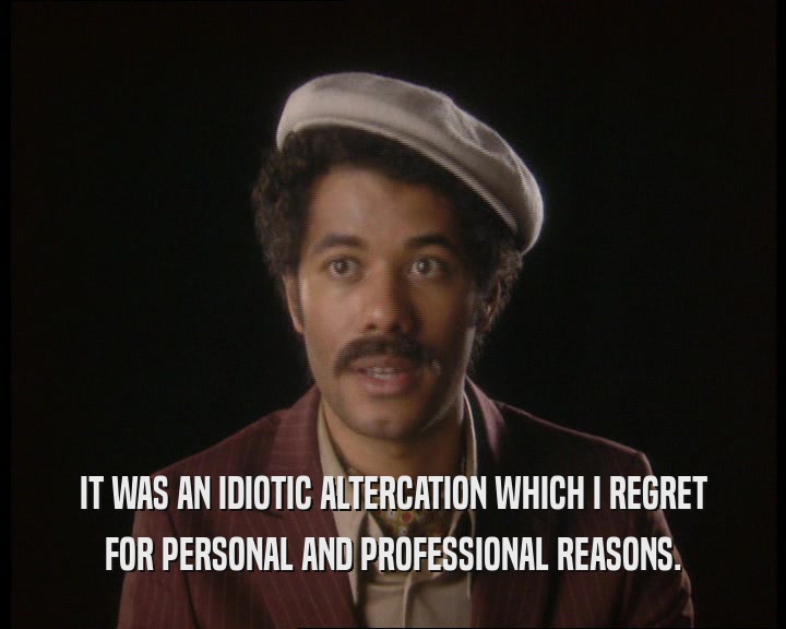 IT WAS AN IDIOTIC ALTERCATION WHICH I REGRET FOR PERSONAL AND PROFESSIONAL REASONS. 