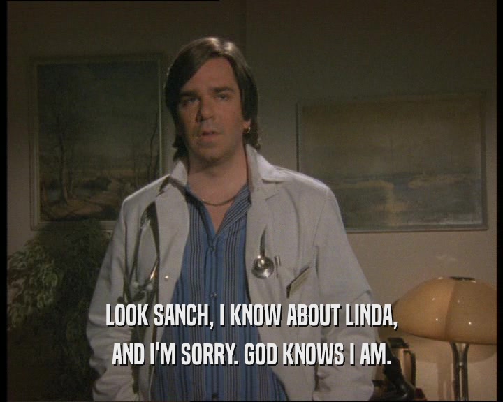 LOOK SANCH, I KNOW ABOUT LINDA,
 AND I'M SORRY. GOD KNOWS I AM.
 