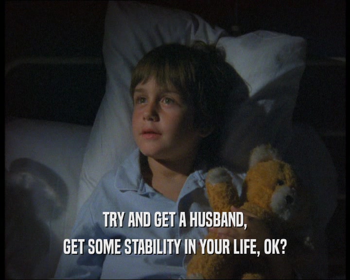 TRY AND GET A HUSBAND,
 GET SOME STABILITY IN YOUR LIFE, OK?
 