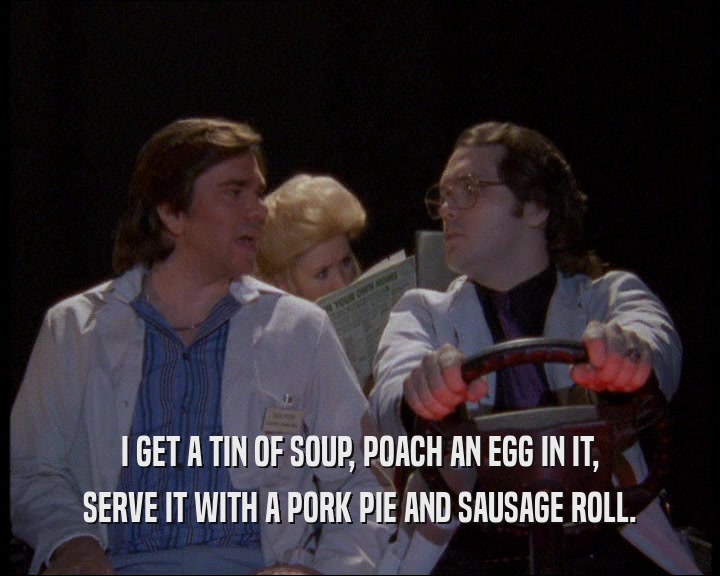 I GET A TIN OF SOUP, POACH AN EGG IN IT, SERVE IT WITH A PORK PIE AND SAUSAGE ROLL. 