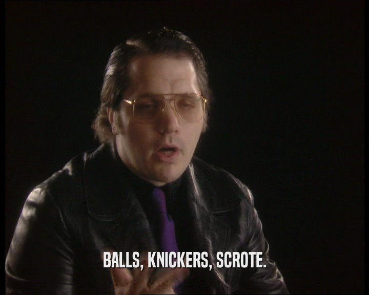 BALLS, KNICKERS, SCROTE.  