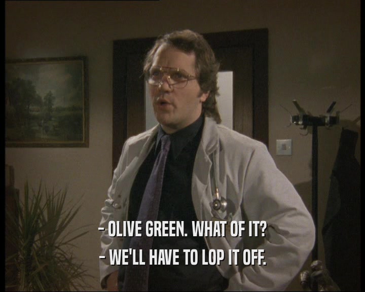 - OLIVE GREEN. WHAT OF IT?
 - WE'LL HAVE TO LOP IT OFF.
 