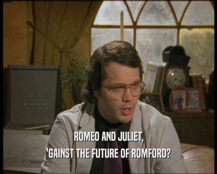 ROMEO AND JULIET,
 'GAINST THE FUTURE OF ROMFORD?
 