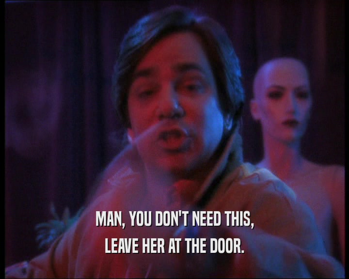 MAN, YOU DON'T NEED THIS, LEAVE HER AT THE DOOR. 
