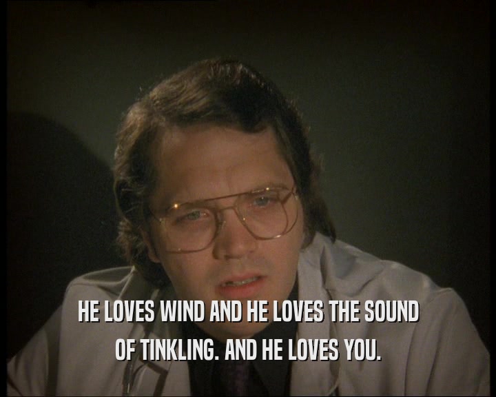 HE LOVES WIND AND HE LOVES THE SOUND
 OF TINKLING. AND HE LOVES YOU.
 