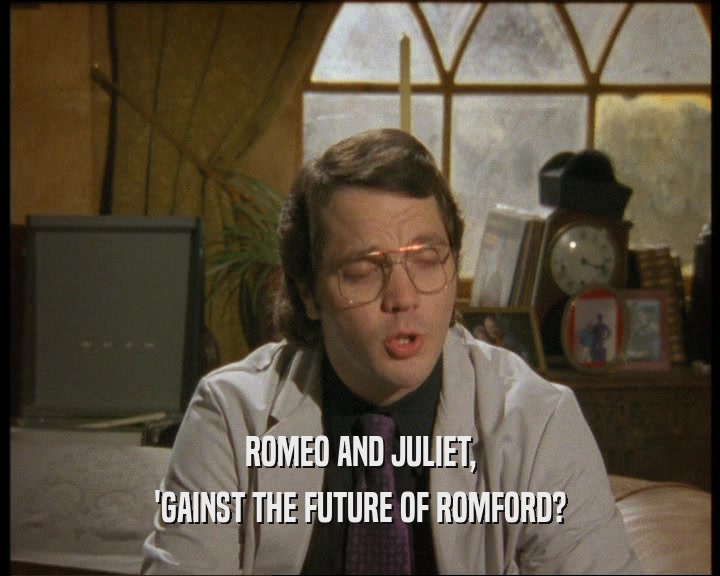 ROMEO AND JULIET,
 'GAINST THE FUTURE OF ROMFORD?
 