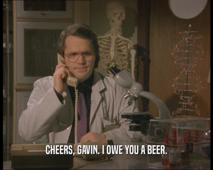 CHEERS, GAVIN. I OWE YOU A BEER.  