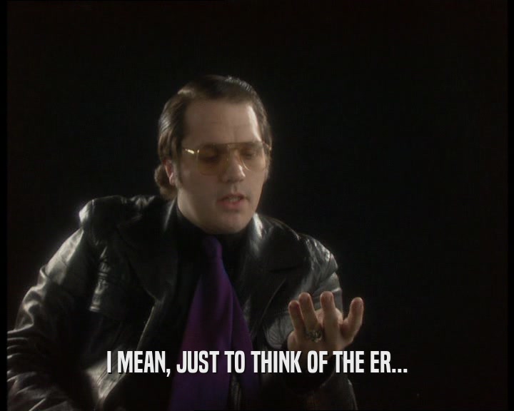 I MEAN, JUST TO THINK OF THE ER...  