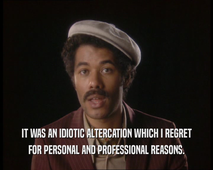 IT WAS AN IDIOTIC ALTERCATION WHICH I REGRET FOR PERSONAL AND PROFESSIONAL REASONS. 