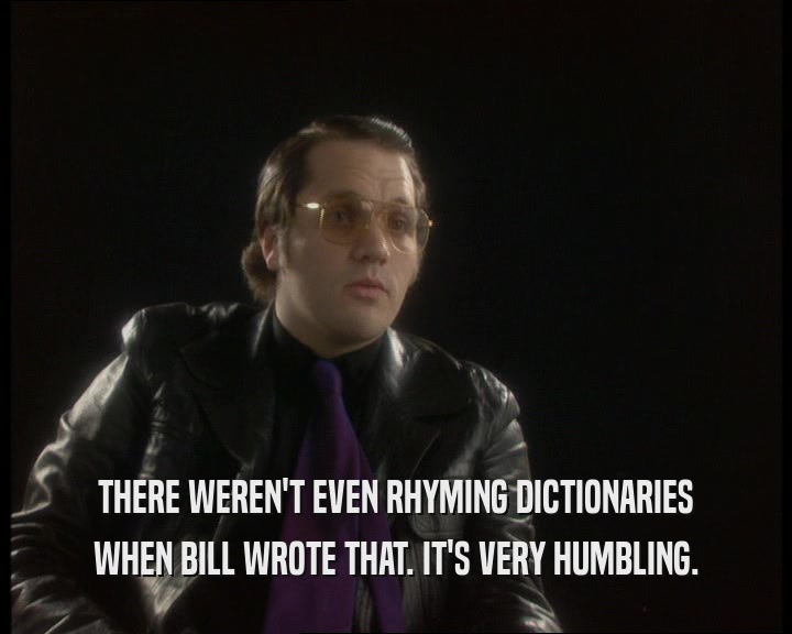 THERE WEREN'T EVEN RHYMING DICTIONARIES WHEN BILL WROTE THAT. IT'S VERY HUMBLING. 
