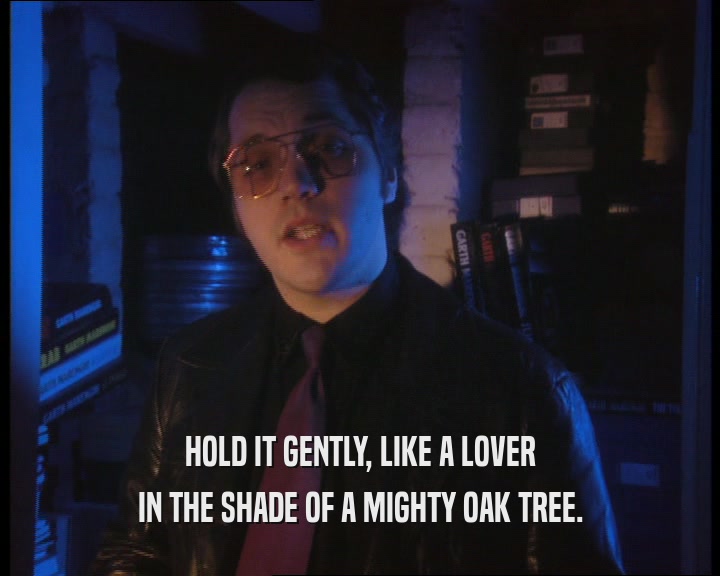 HOLD IT GENTLY, LIKE A LOVER IN THE SHADE OF A MIGHTY OAK TREE. 