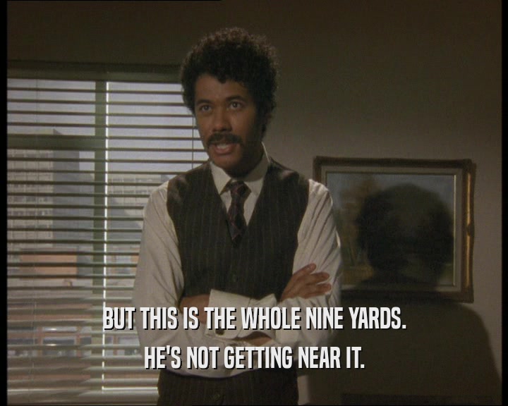 BUT THIS IS THE WHOLE NINE YARDS. HE'S NOT GETTING NEAR IT. 