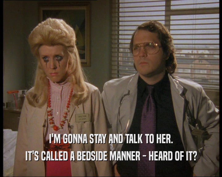 I'M GONNA STAY AND TALK TO HER.
 IT'S CALLED A BEDSIDE MANNER - HEARD OF IT?
 
