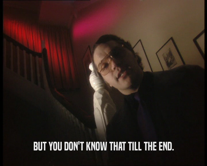 BUT YOU DON'T KNOW THAT TILL THE END.  