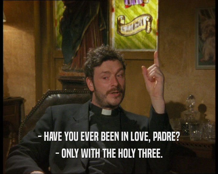 - HAVE YOU EVER BEEN IN LOVE, PADRE?
 - ONLY WITH THE HOLY THREE.
 