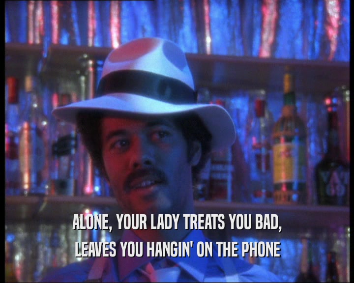 ALONE, YOUR LADY TREATS YOU BAD,
 LEAVES YOU HANGIN' ON THE PHONE
 
