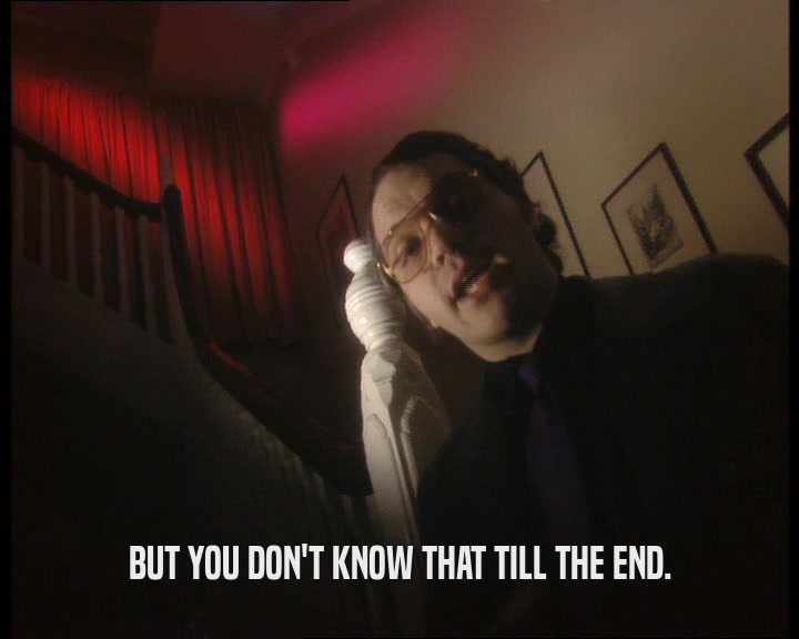 BUT YOU DON'T KNOW THAT TILL THE END.  