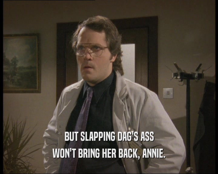 BUT SLAPPING DAG'S ASS
 WON'T BRING HER BACK, ANNIE.
 