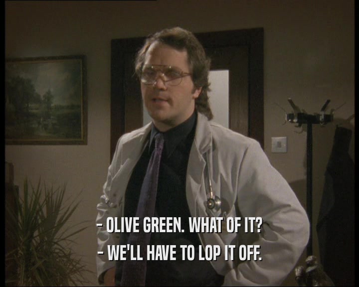 - OLIVE GREEN. WHAT OF IT? - WE'LL HAVE TO LOP IT OFF. 