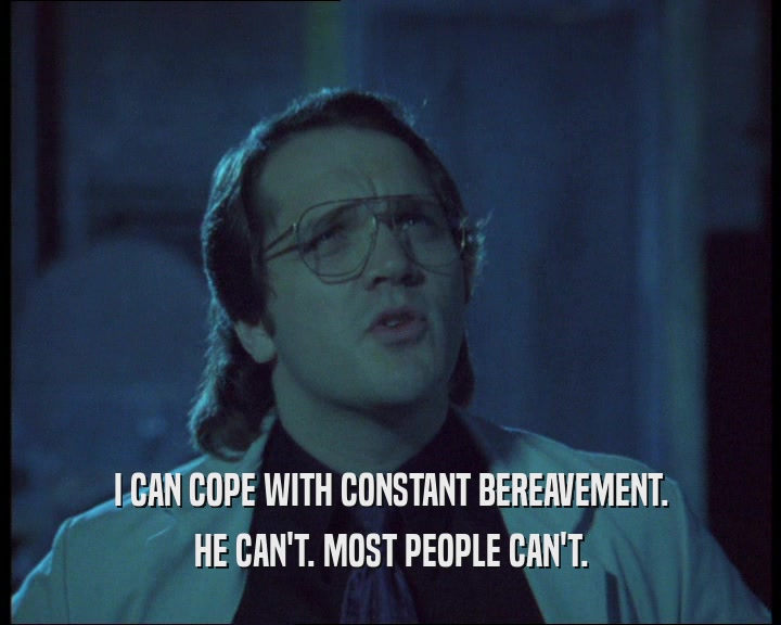 I CAN COPE WITH CONSTANT BEREAVEMENT. HE CAN'T. MOST PEOPLE CAN'T. 