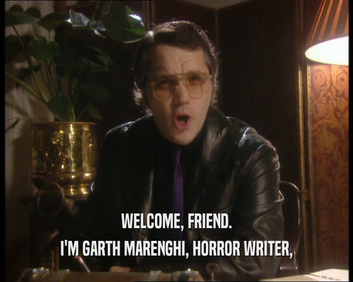 WELCOME, FRIEND.
 I'M GARTH MARENGHI, HORROR WRITER,
 