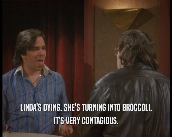 LINDA'S DYING. SHE'S TURNING INTO BROCCOLI. IT'S VERY CONTAGIOUS. 