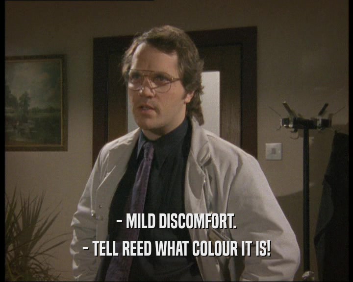 - MILD DISCOMFORT.
 - TELL REED WHAT COLOUR IT IS!
 