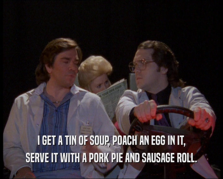 I GET A TIN OF SOUP, POACH AN EGG IN IT, SERVE IT WITH A PORK PIE AND SAUSAGE ROLL. 