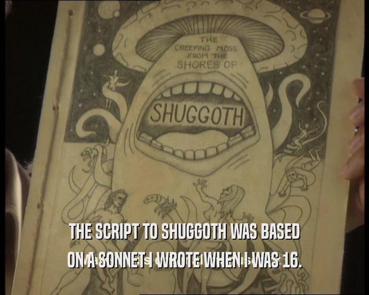 THE SCRIPT TO SHUGGOTH WAS BASED ON A SONNET I WROTE WHEN I WAS 16. 