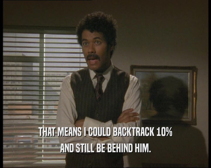 THAT MEANS I COULD BACKTRACK 10% AND STILL BE BEHIND HIM. 
