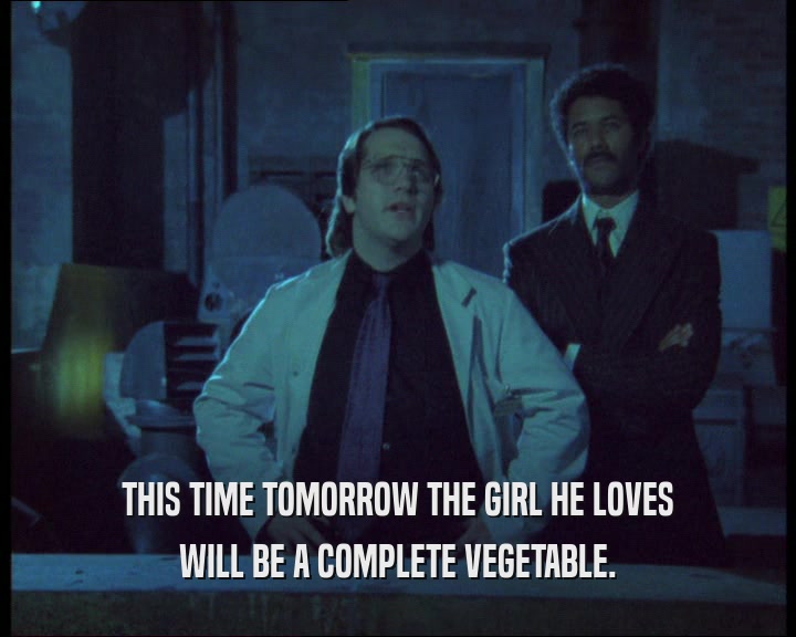 THIS TIME TOMORROW THE GIRL HE LOVES WILL BE A COMPLETE VEGETABLE. 
