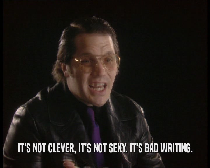 IT'S NOT CLEVER, IT'S NOT SEXY. IT'S BAD WRITING.  