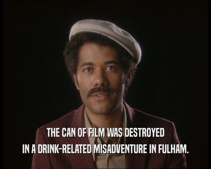 THE CAN OF FILM WAS DESTROYED
 IN A DRINK-RELATED MISADVENTURE IN FULHAM.
 