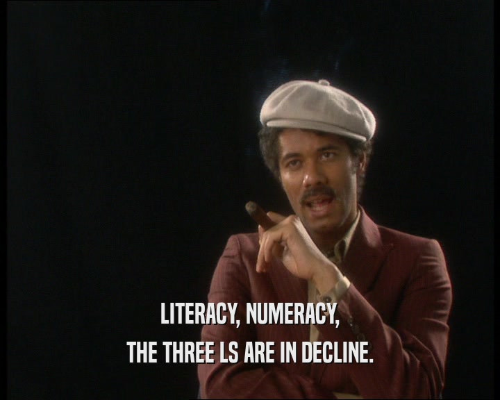 LITERACY, NUMERACY, THE THREE LS ARE IN DECLINE. 