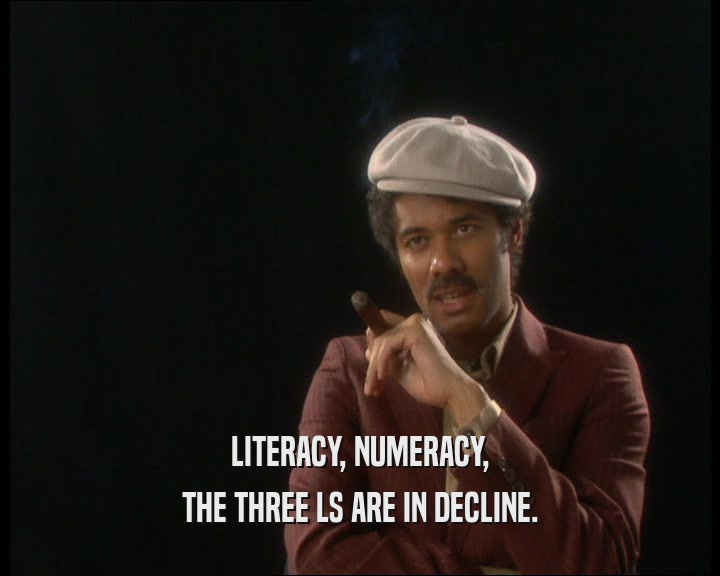 LITERACY, NUMERACY, THE THREE LS ARE IN DECLINE. 