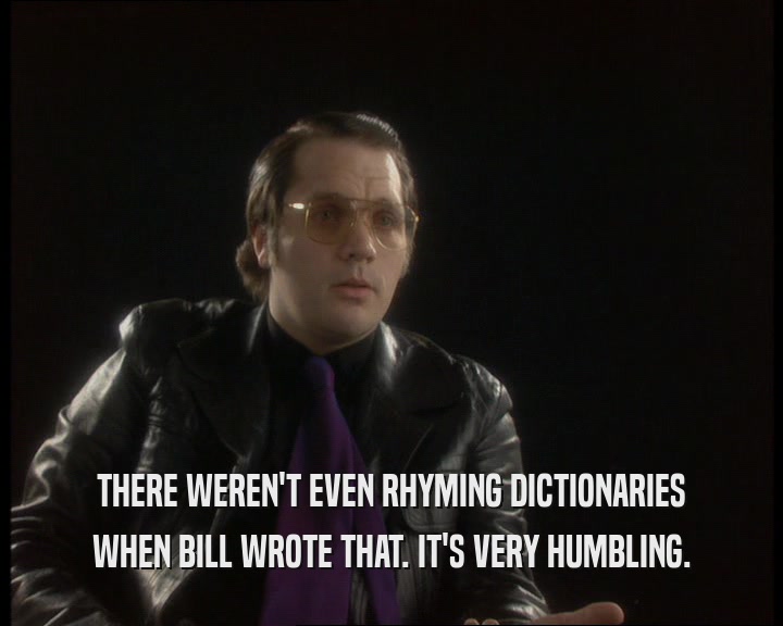 THERE WEREN'T EVEN RHYMING DICTIONARIES
 WHEN BILL WROTE THAT. IT'S VERY HUMBLING.
 