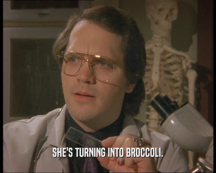 SHE'S TURNING INTO BROCCOLI.  