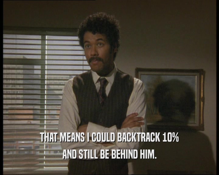 THAT MEANS I COULD BACKTRACK 10% AND STILL BE BEHIND HIM. 