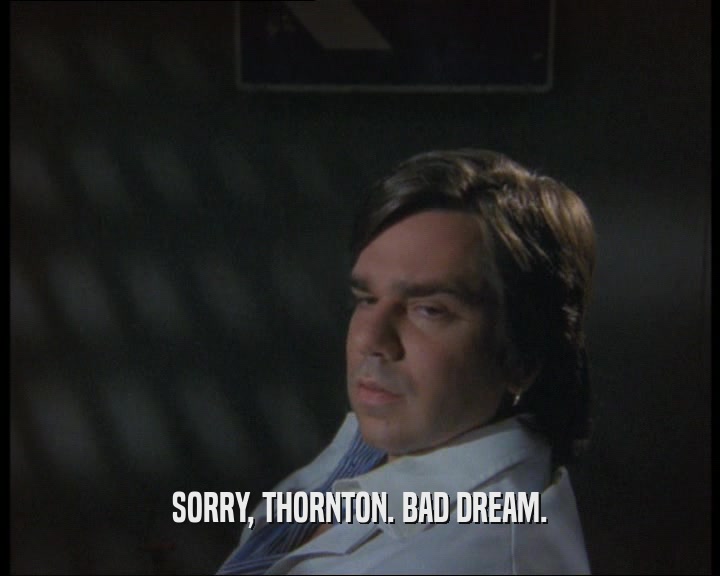 SORRY, THORNTON. BAD DREAM.  