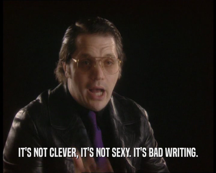 IT'S NOT CLEVER, IT'S NOT SEXY. IT'S BAD WRITING.
  