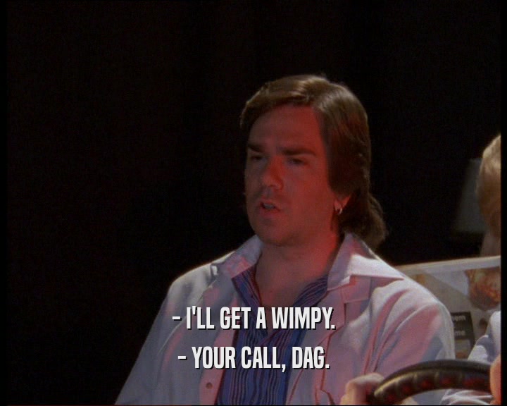 - I'LL GET A WIMPY.
 - YOUR CALL, DAG.
 