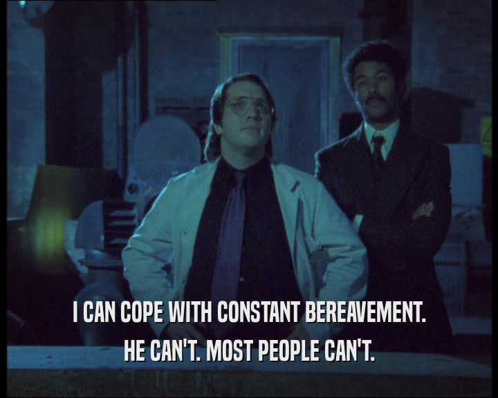 I CAN COPE WITH CONSTANT BEREAVEMENT. HE CAN'T. MOST PEOPLE CAN'T. 